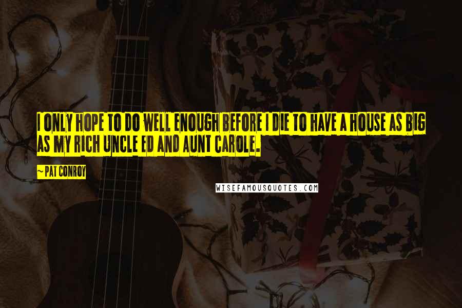 Pat Conroy Quotes: I only hope to do well enough before I die to have a house as big as my rich Uncle Ed and Aunt Carole.