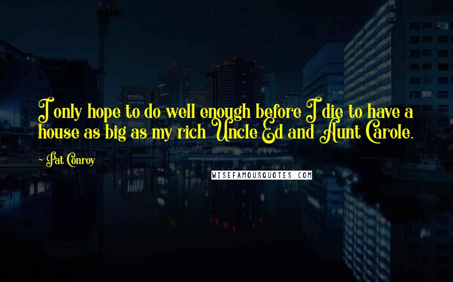 Pat Conroy Quotes: I only hope to do well enough before I die to have a house as big as my rich Uncle Ed and Aunt Carole.