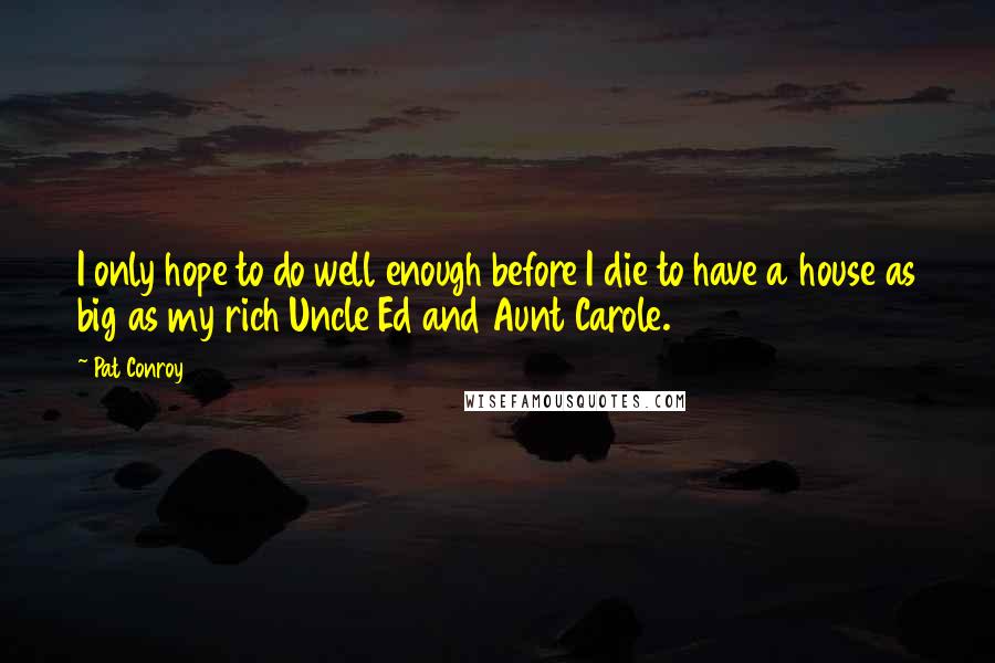 Pat Conroy Quotes: I only hope to do well enough before I die to have a house as big as my rich Uncle Ed and Aunt Carole.