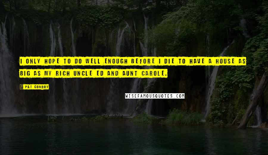 Pat Conroy Quotes: I only hope to do well enough before I die to have a house as big as my rich Uncle Ed and Aunt Carole.