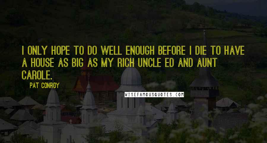 Pat Conroy Quotes: I only hope to do well enough before I die to have a house as big as my rich Uncle Ed and Aunt Carole.