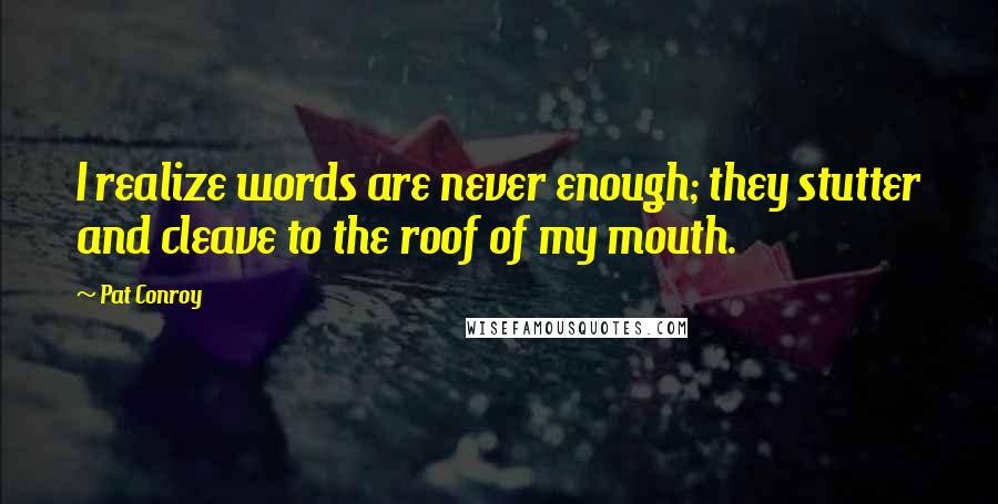 Pat Conroy Quotes: I realize words are never enough; they stutter and cleave to the roof of my mouth.