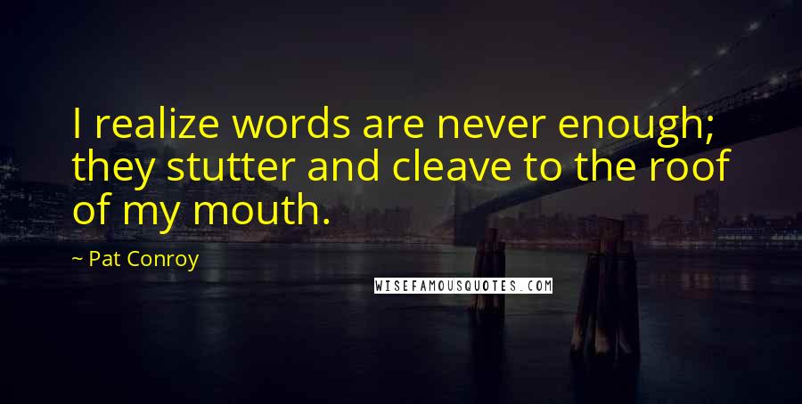 Pat Conroy Quotes: I realize words are never enough; they stutter and cleave to the roof of my mouth.