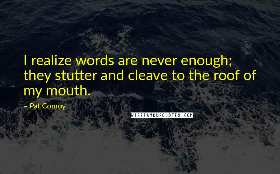 Pat Conroy Quotes: I realize words are never enough; they stutter and cleave to the roof of my mouth.