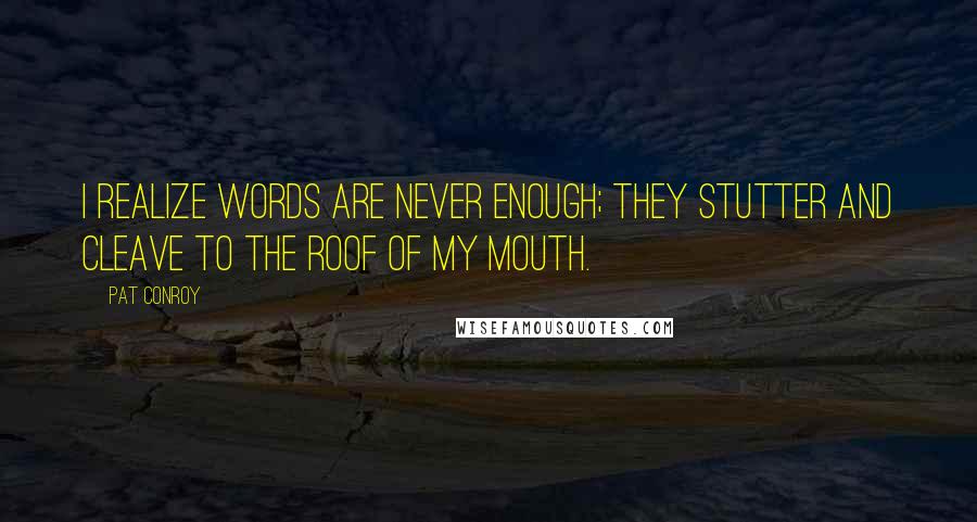 Pat Conroy Quotes: I realize words are never enough; they stutter and cleave to the roof of my mouth.