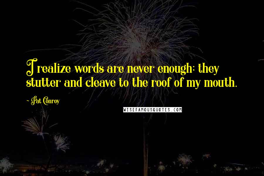 Pat Conroy Quotes: I realize words are never enough; they stutter and cleave to the roof of my mouth.