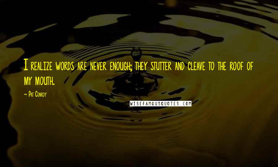 Pat Conroy Quotes: I realize words are never enough; they stutter and cleave to the roof of my mouth.