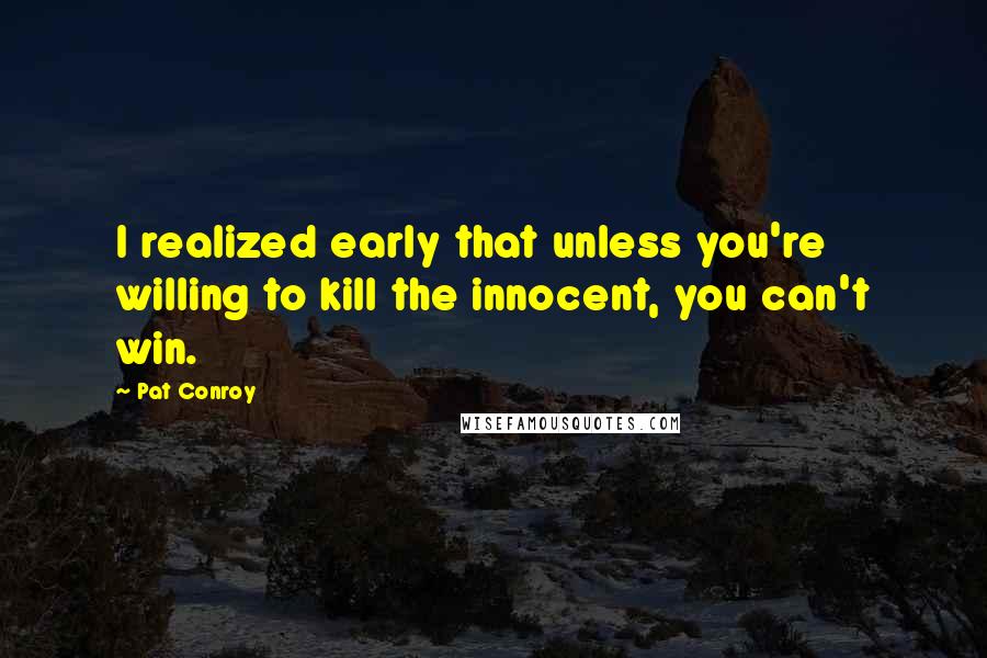 Pat Conroy Quotes: I realized early that unless you're willing to kill the innocent, you can't win.