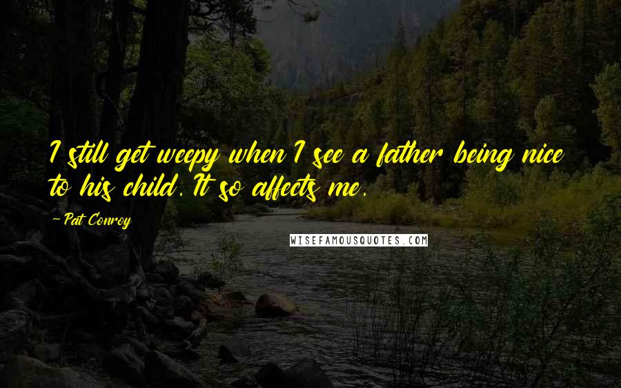 Pat Conroy Quotes: I still get weepy when I see a father being nice to his child. It so affects me.