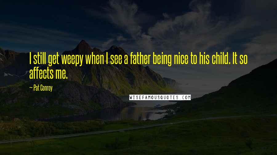 Pat Conroy Quotes: I still get weepy when I see a father being nice to his child. It so affects me.