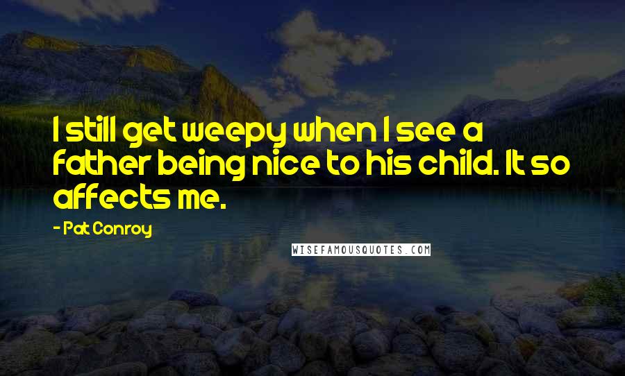 Pat Conroy Quotes: I still get weepy when I see a father being nice to his child. It so affects me.