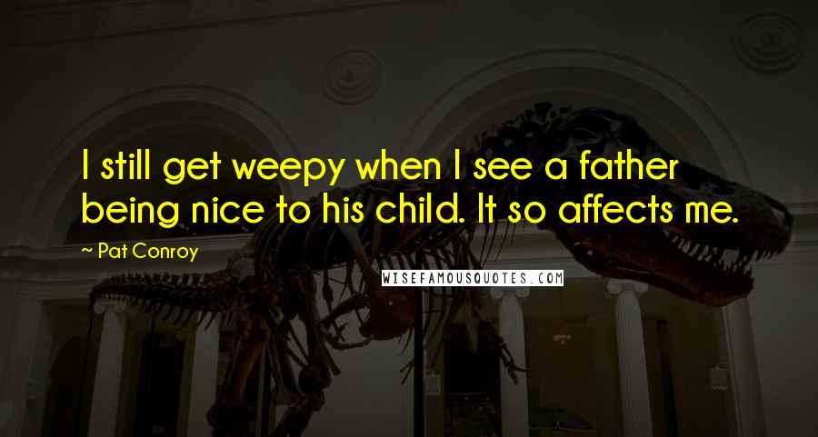 Pat Conroy Quotes: I still get weepy when I see a father being nice to his child. It so affects me.