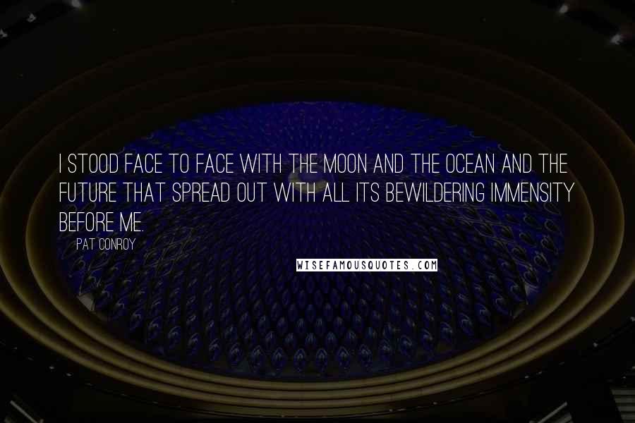 Pat Conroy Quotes: I stood face to face with the moon and the ocean and the future that spread out with all its bewildering immensity before me.