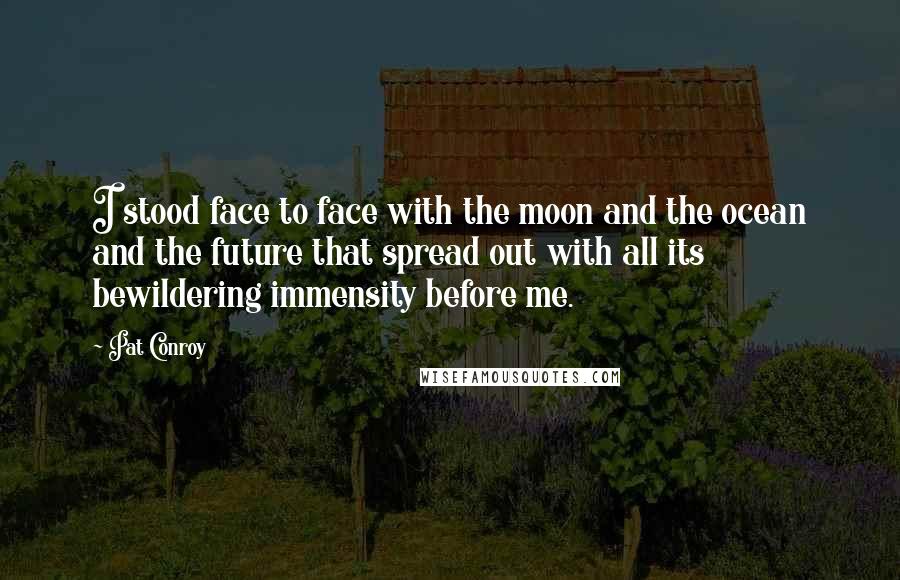 Pat Conroy Quotes: I stood face to face with the moon and the ocean and the future that spread out with all its bewildering immensity before me.