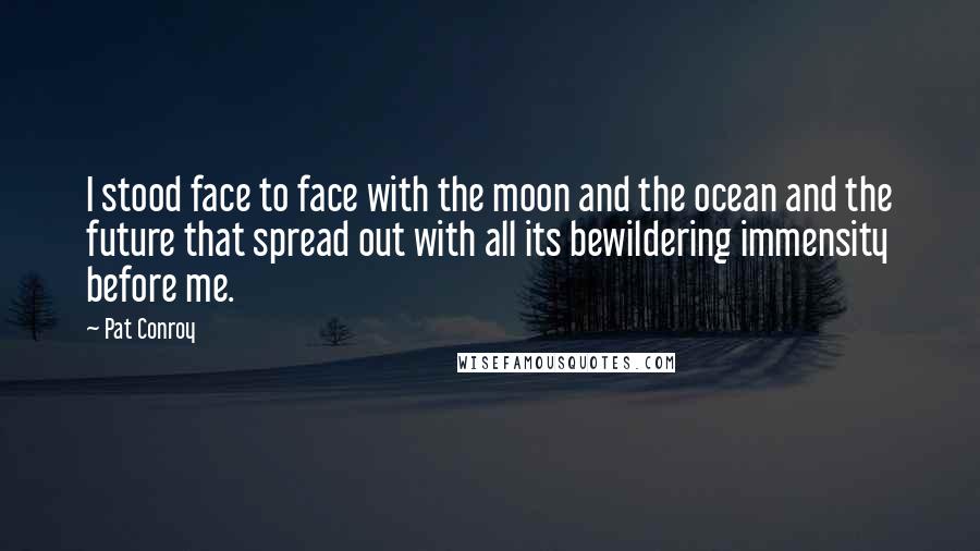 Pat Conroy Quotes: I stood face to face with the moon and the ocean and the future that spread out with all its bewildering immensity before me.