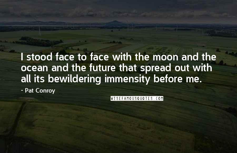 Pat Conroy Quotes: I stood face to face with the moon and the ocean and the future that spread out with all its bewildering immensity before me.