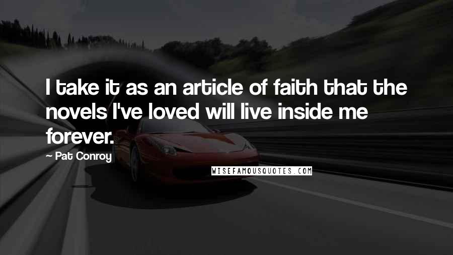 Pat Conroy Quotes: I take it as an article of faith that the novels I've loved will live inside me forever.