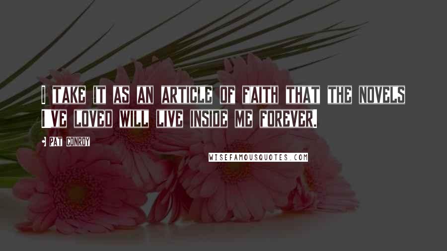 Pat Conroy Quotes: I take it as an article of faith that the novels I've loved will live inside me forever.