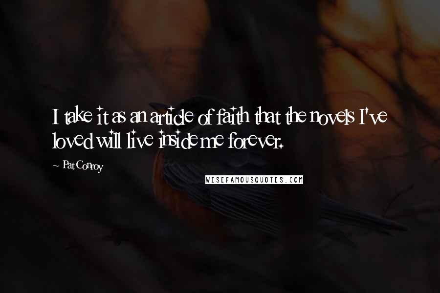Pat Conroy Quotes: I take it as an article of faith that the novels I've loved will live inside me forever.