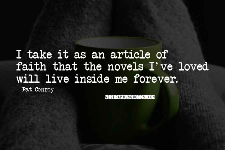 Pat Conroy Quotes: I take it as an article of faith that the novels I've loved will live inside me forever.