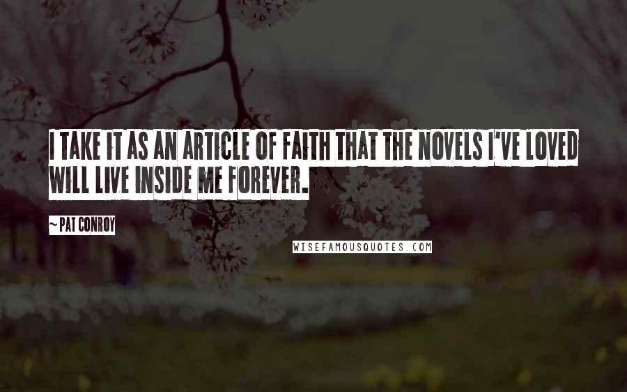 Pat Conroy Quotes: I take it as an article of faith that the novels I've loved will live inside me forever.