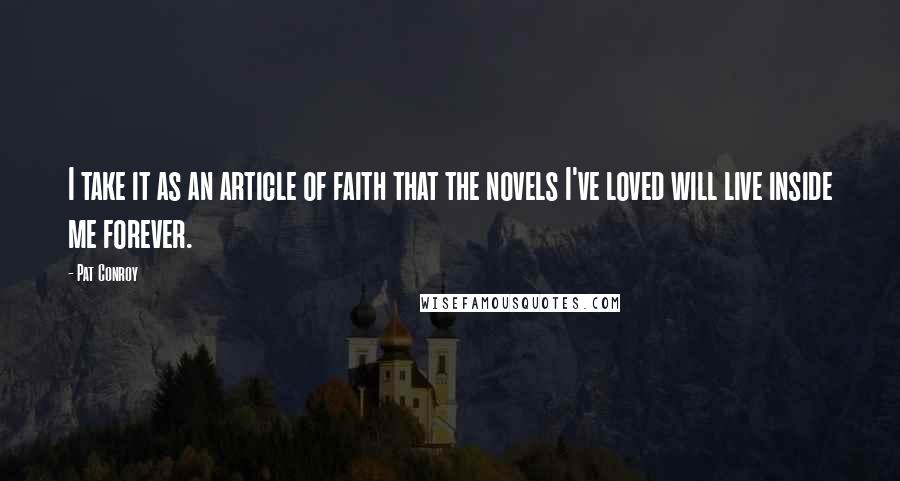 Pat Conroy Quotes: I take it as an article of faith that the novels I've loved will live inside me forever.