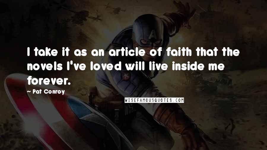 Pat Conroy Quotes: I take it as an article of faith that the novels I've loved will live inside me forever.