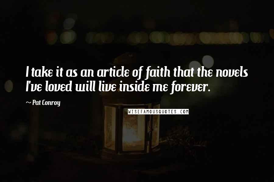 Pat Conroy Quotes: I take it as an article of faith that the novels I've loved will live inside me forever.