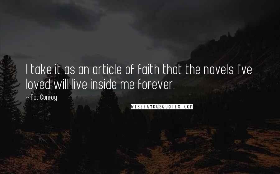 Pat Conroy Quotes: I take it as an article of faith that the novels I've loved will live inside me forever.