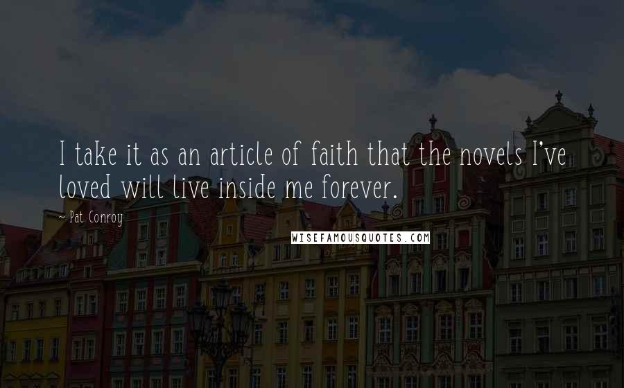 Pat Conroy Quotes: I take it as an article of faith that the novels I've loved will live inside me forever.