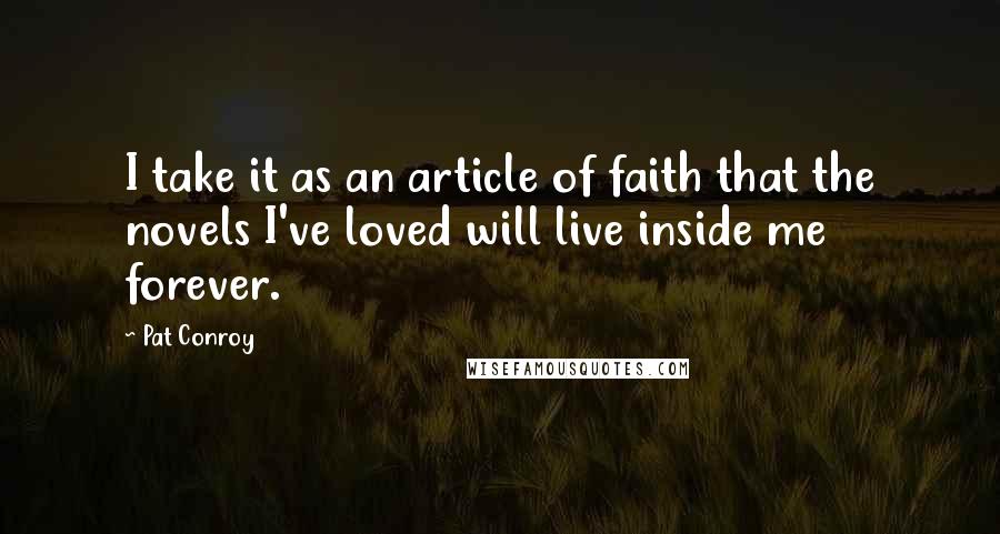 Pat Conroy Quotes: I take it as an article of faith that the novels I've loved will live inside me forever.