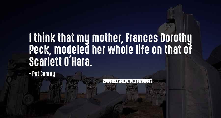 Pat Conroy Quotes: I think that my mother, Frances Dorothy Peck, modeled her whole life on that of Scarlett O'Hara.