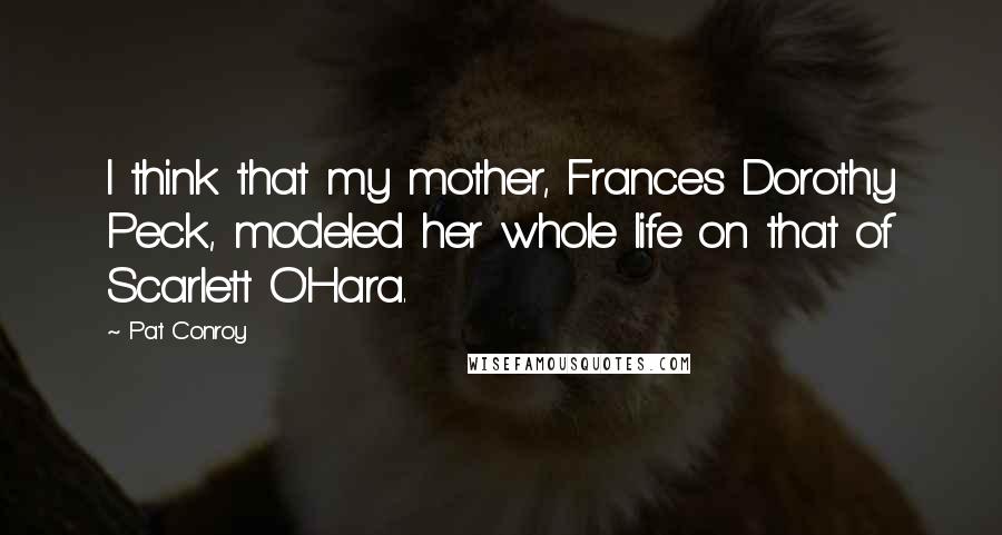 Pat Conroy Quotes: I think that my mother, Frances Dorothy Peck, modeled her whole life on that of Scarlett O'Hara.