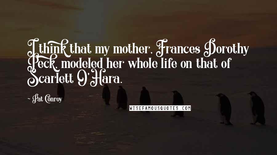 Pat Conroy Quotes: I think that my mother, Frances Dorothy Peck, modeled her whole life on that of Scarlett O'Hara.