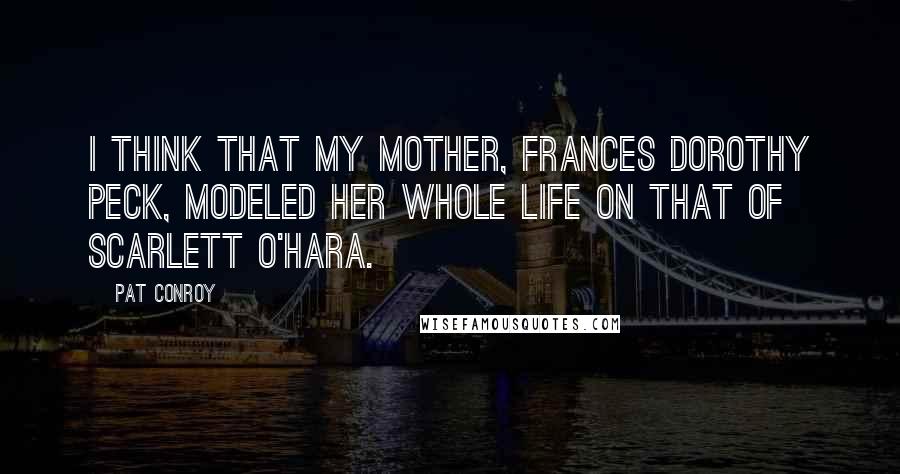 Pat Conroy Quotes: I think that my mother, Frances Dorothy Peck, modeled her whole life on that of Scarlett O'Hara.