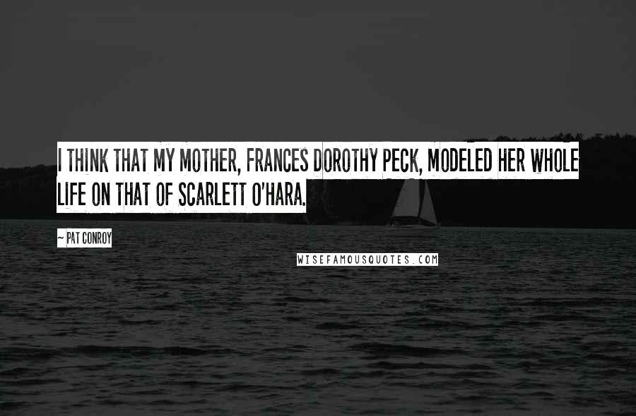 Pat Conroy Quotes: I think that my mother, Frances Dorothy Peck, modeled her whole life on that of Scarlett O'Hara.