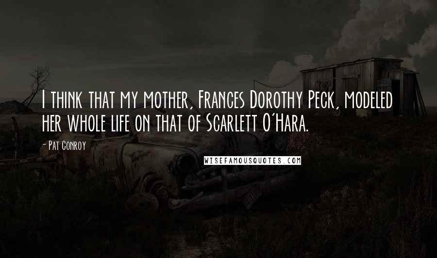 Pat Conroy Quotes: I think that my mother, Frances Dorothy Peck, modeled her whole life on that of Scarlett O'Hara.