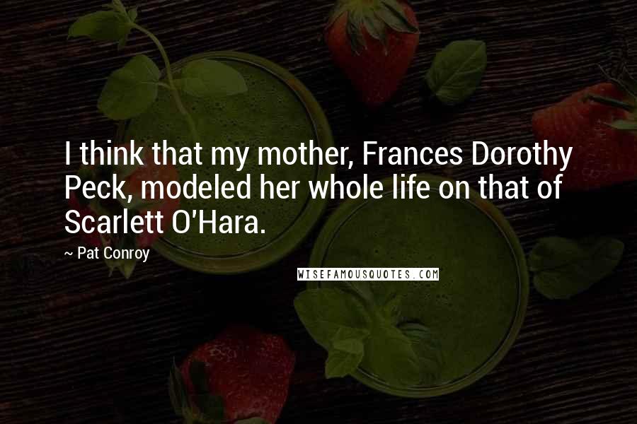 Pat Conroy Quotes: I think that my mother, Frances Dorothy Peck, modeled her whole life on that of Scarlett O'Hara.