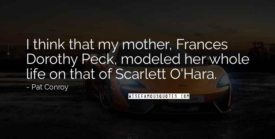 Pat Conroy Quotes: I think that my mother, Frances Dorothy Peck, modeled her whole life on that of Scarlett O'Hara.