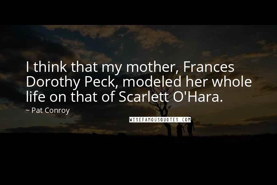 Pat Conroy Quotes: I think that my mother, Frances Dorothy Peck, modeled her whole life on that of Scarlett O'Hara.