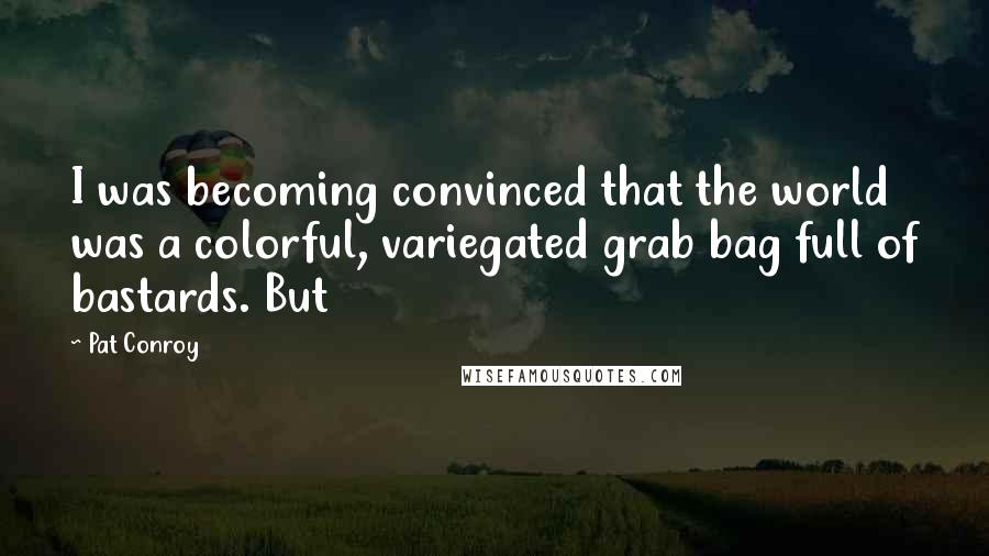 Pat Conroy Quotes: I was becoming convinced that the world was a colorful, variegated grab bag full of bastards. But