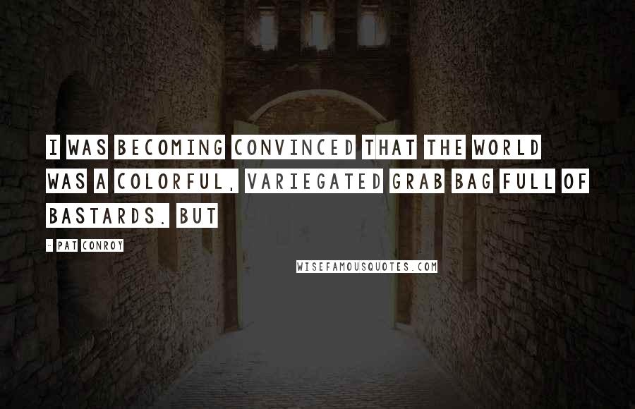 Pat Conroy Quotes: I was becoming convinced that the world was a colorful, variegated grab bag full of bastards. But