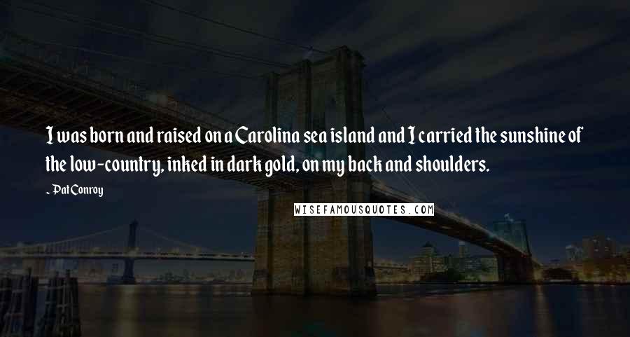 Pat Conroy Quotes: I was born and raised on a Carolina sea island and I carried the sunshine of the low-country, inked in dark gold, on my back and shoulders.