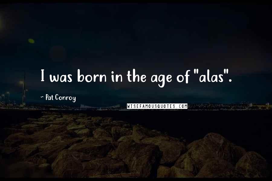 Pat Conroy Quotes: I was born in the age of "alas".