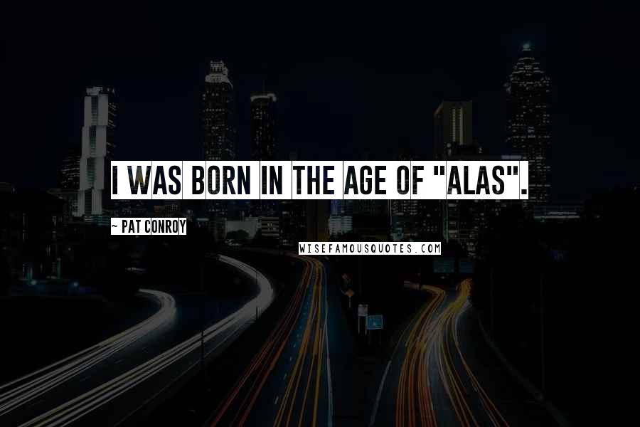 Pat Conroy Quotes: I was born in the age of "alas".