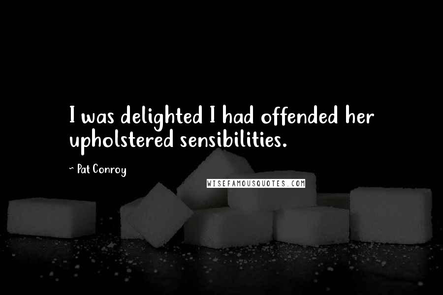 Pat Conroy Quotes: I was delighted I had offended her upholstered sensibilities.