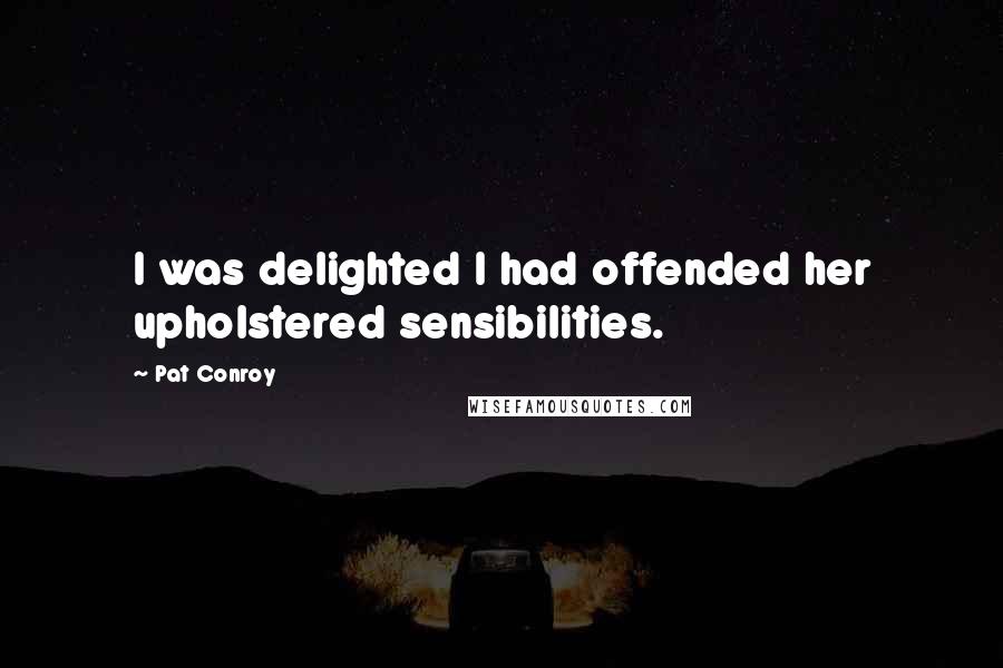 Pat Conroy Quotes: I was delighted I had offended her upholstered sensibilities.