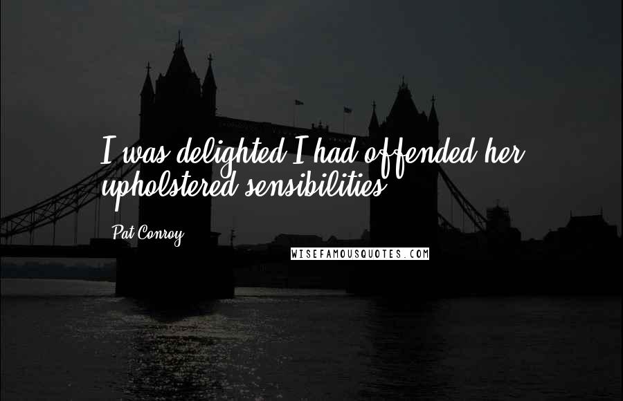Pat Conroy Quotes: I was delighted I had offended her upholstered sensibilities.