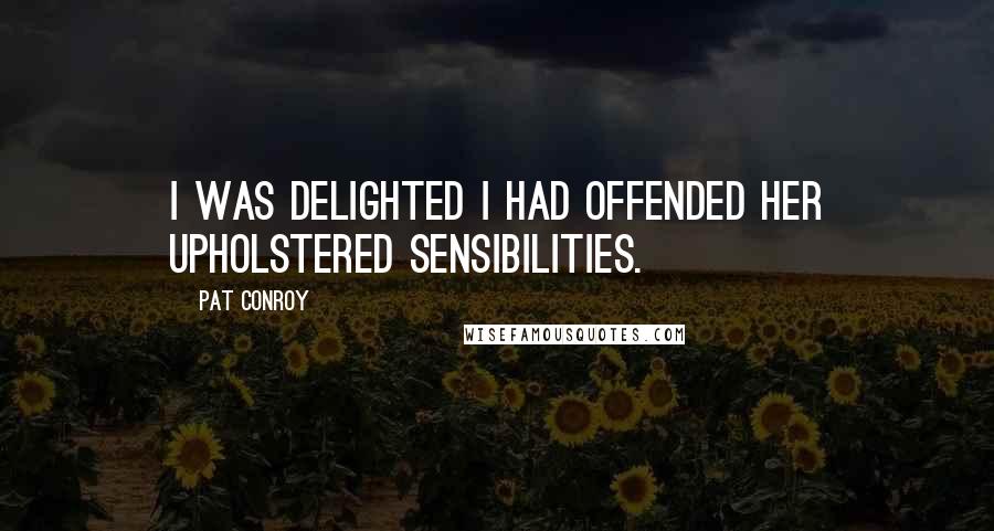 Pat Conroy Quotes: I was delighted I had offended her upholstered sensibilities.