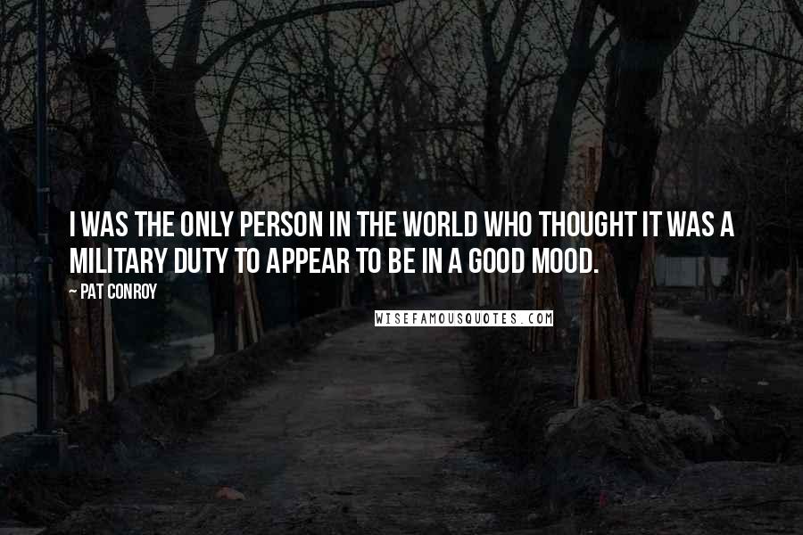 Pat Conroy Quotes: I was the only person in the world who thought it was a military duty to appear to be in a good mood.